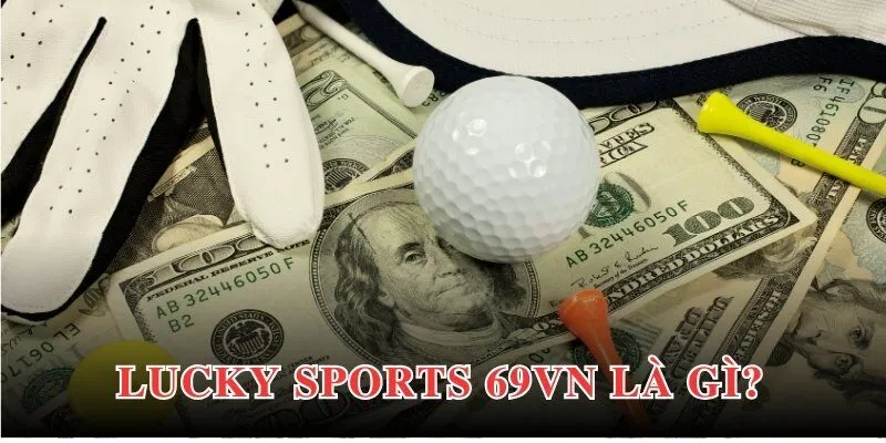 Lucky Sports 69VN tạo vị thế, thương hiệu đối với cộng đồng người chơi 